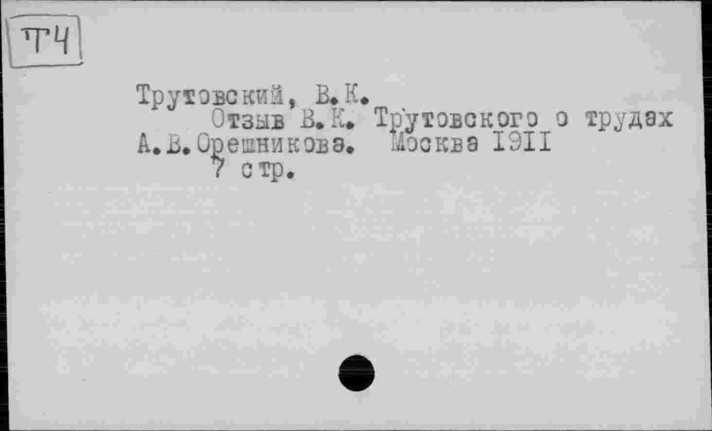 ﻿Трутове кий, В. К.
Отзыв В. К. Тр’утовского о трудах А.В. Орешников э. Москва І9ІІ
7 стр.